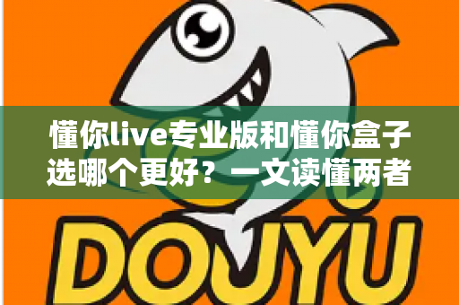 懂你live专业版和懂你盒子选哪个更好？一文读懂两者区别与选购攻略