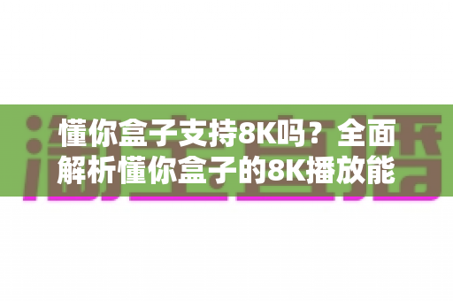 懂你盒子支持8K吗?全面解析懂你盒子的8K播放能力与超高清观影体验 懂你盒子支持8K吗?全面解析懂你盒子的8K播放能力与超高清观影体验