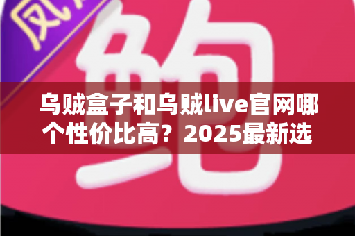 乌贼盒子和乌贼live官网哪个性价比高?2025最新选购指南与深度对比分析 乌贼盒子和乌贼live官网哪个性价比高?2025最新选购指南与深度对比分析