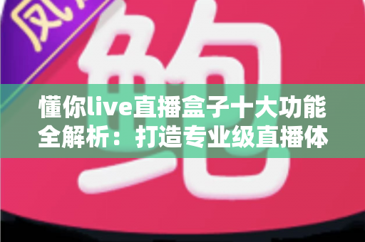 懂你live直播盒子十大功能全解析:打造专业级直播体验的一站式神器 懂你live直播盒子十大功能全解析:打造专业级直播体验的一站式神器