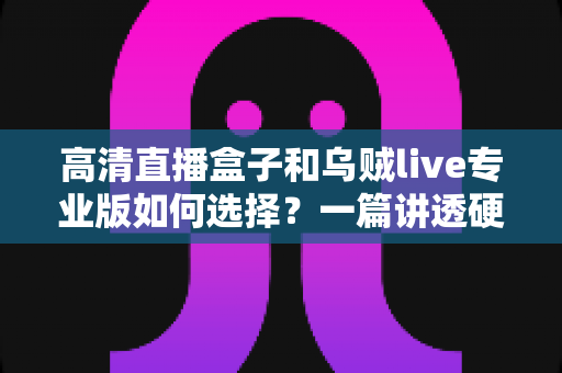 高清直播盒子和乌贼live专业版如何选择？一篇讲透硬件与软件方案的实用选购指南