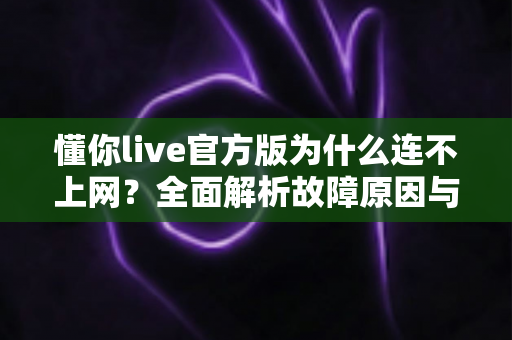 懂你live官方版为什么连不上网？全面解析故障原因与高效解决方法