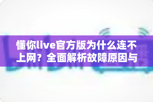 懂你live官方版为什么连不上网？全面解析故障原因与高效解决方法