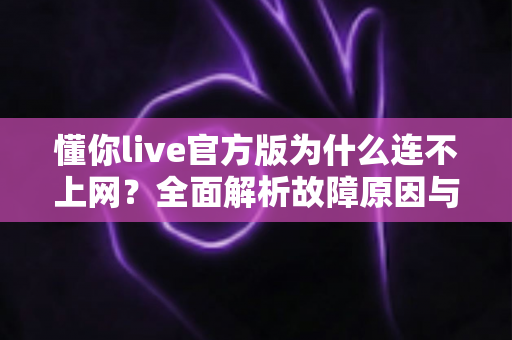 懂你live官方版为什么连不上网？全面解析故障原因与高效解决方法