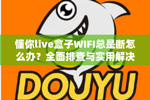懂你live盒子WIFI总是断怎么办？全面排查与实用解决方案指南