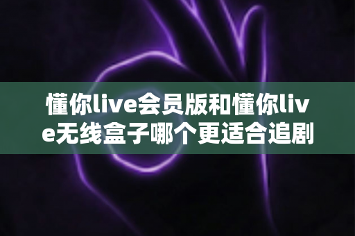 懂你live会员版和懂你live无线盒子哪个更适合追剧?深度对比帮你选对追剧神器 懂你live会员版和懂你live无线盒子哪个更适合追剧?深度对比帮你选对追剧神器