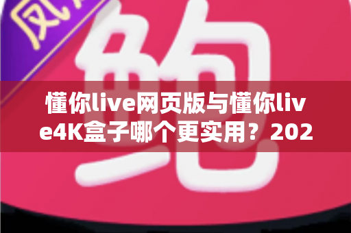 懂你live网页版与懂你live4K盒子哪个更实用？2025年全方位对比评测帮你选对不选贵