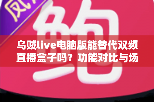 乌贼live电脑版能替代双频直播盒子吗？功能对比与场景化选择全指南