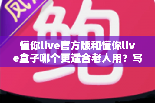 懂你live官方版和懂你live盒子哪个更适合老人用？写给子女的实用选购指南