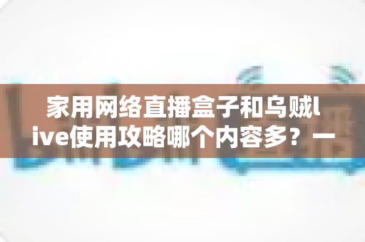 家用网络直播盒子和乌贼live使用攻略哪个内容多?一文看懂两大直播方案的内容差异与选择技巧 家用网络直播盒子和乌贼live使用攻略哪个内容多?一文看懂两大直播方案的内容差异与选择技巧