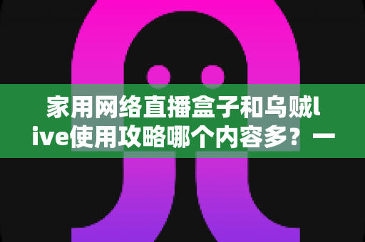 家用网络直播盒子和乌贼live使用攻略哪个内容多？一文看懂两大直播方案的内容差异与选择技巧
