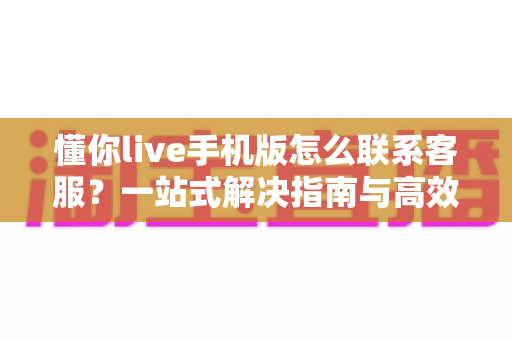 懂你live手机版怎么联系客服?一站式解决指南与高效沟通技巧全解析 懂你live手机版怎么联系客服?一站式解决指南与高效沟通技巧全解析
