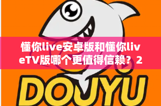 懂你live安卓版和懂你liveTV版哪个更值得信赖?2025最新深度对比测评指南 懂你live安卓版和懂你liveTV版哪个更值得信赖?2025最新深度对比测评指南