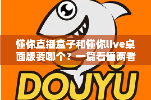 懂你直播盒子和懂你live桌面版要哪个?一篇看懂两者区别与选购指南的实用攻略 懂你直播盒子和懂你live桌面版要哪个?一篇看懂两者区别与选购指南的实用攻略
