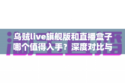 乌贼live旗舰版和直播盒子哪个值得入手?深度对比与选购全攻略 乌贼live旗舰版和直播盒子哪个值得入手?深度对比与选购全攻略