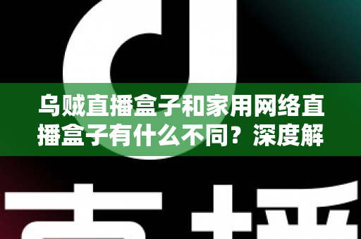 乌贼直播盒子和家用网络直播盒子有什么不同?深度解析两大直播设备的差异与选购指南 乌贼直播盒子和家用网络直播盒子有什么不同?深度解析两大直播设备的差异与选购指南