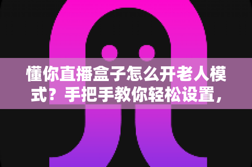 懂你直播盒子怎么开老人模式?手把手教你轻松设置,让长辈看得舒心用得放心 懂你直播盒子怎么开老人模式?手把手教你轻松设置,让长辈看得舒心用得放心