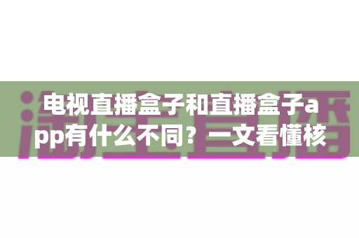 电视直播盒子和直播盒子app有什么不同?一文看懂核心差异与选购指南 电视直播盒子和直播盒子app有什么不同?一文看懂核心差异与选购指南