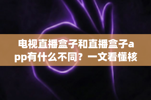 电视直播盒子和直播盒子app有什么不同?一文看懂核心差异与选购指南 电视直播盒子和直播盒子app有什么不同?一文看懂核心差异与选购指南
