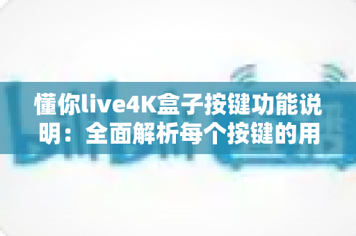 懂你live4K盒子按键功能说明：全面解析每个按键的用途，让操作更得心应手