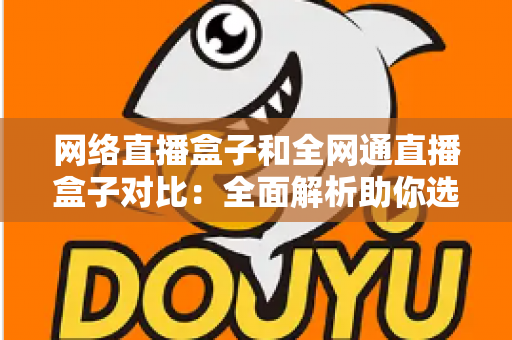 网络直播盒子和全网通直播盒子对比：全面解析助你选对设备