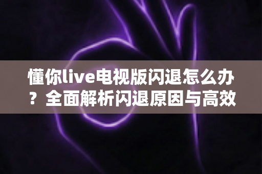 懂你live电视版闪退怎么办？全面解析闪退原因与高效解决方法指南