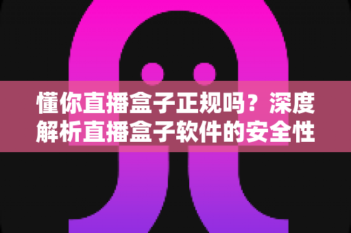 懂你直播盒子正规吗？深度解析直播盒子软件的安全性与选择指南