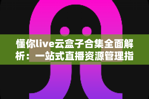 懂你live云盒子合集全面解析:一站式直播资源管理指南 懂你live云盒子合集全面解析:一站式直播资源管理指南