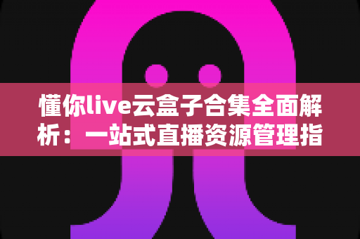 懂你live云盒子合集全面解析:一站式直播资源管理指南 懂你live云盒子合集全面解析:一站式直播资源管理指南