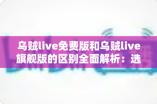 乌贼live免费版和乌贼live旗舰版的区别全面解析:选对版本,直播体验一步到位 乌贼live免费版和乌贼live旗舰版的区别全面解析:选对版本,直播体验一步到位