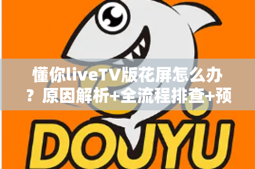 懂你liveTV版花屏怎么办？原因解析+全流程排查+预防技巧一文讲透