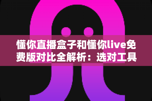 懂你直播盒子和懂你live免费版对比全解析：选对工具让你的直播之路事半功倍