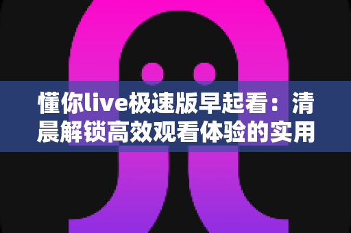 懂你live极速版早起看：清晨解锁高效观看体验的实用指南