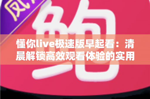 懂你live极速版早起看：清晨解锁高效观看体验的实用指南