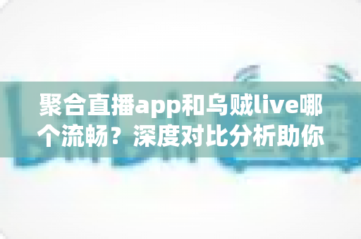 聚合直播app和乌贼live哪个流畅？深度对比分析助你选择最流畅的直播观看体验