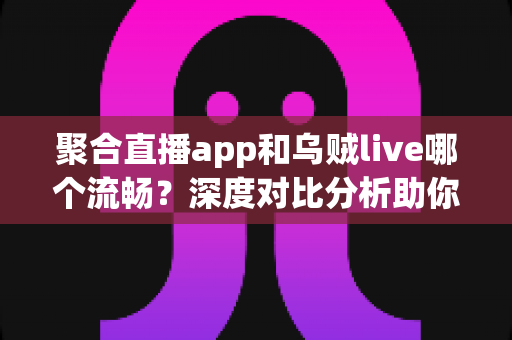 聚合直播app和乌贼live哪个流畅？深度对比分析助你选择最流畅的直播观看体验