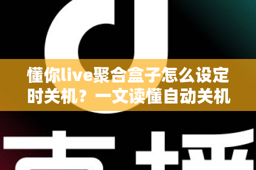 懂你live聚合盒子怎么设定时关机?一文读懂自动关机设置全流程与实用技巧 懂你live聚合盒子怎么设定时关机?一文读懂自动关机设置全流程与实用技巧