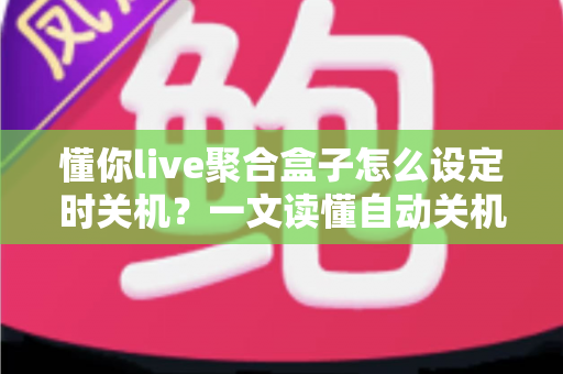 懂你live聚合盒子怎么设定时关机?一文读懂自动关机设置全流程与实用技巧 懂你live聚合盒子怎么设定时关机?一文读懂自动关机设置全流程与实用技巧