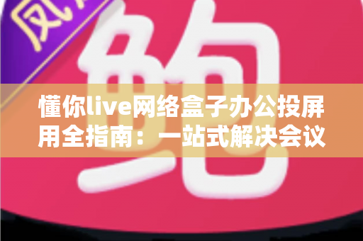 懂你live网络盒子办公投屏用全指南:一站式解决会议协作与智能显示需求 懂你live网络盒子办公投屏用全指南:一站式解决会议协作与智能显示需求