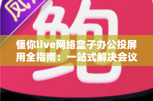 懂你live网络盒子办公投屏用全指南:一站式解决会议协作与智能显示需求 懂你live网络盒子办公投屏用全指南:一站式解决会议协作与智能显示需求