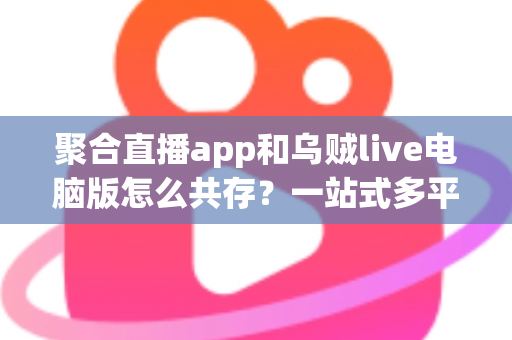 聚合直播app和乌贼live电脑版怎么共存?一站式多平台直播共存方案全解析 聚合直播app和乌贼live电脑版怎么共存?一站式多平台直播共存方案全解析