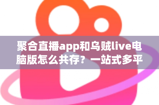 聚合直播app和乌贼live电脑版怎么共存？一站式多平台直播共存方案全解析
