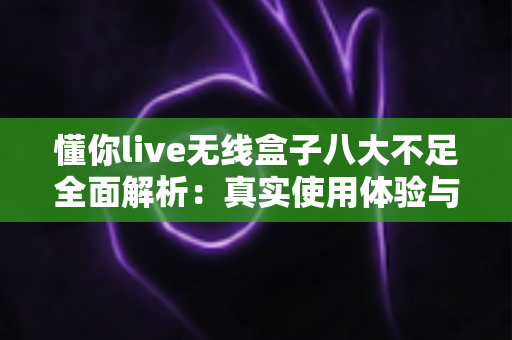 懂你live无线盒子八大不足全面解析:真实使用体验与选购避坑指南一文读懂 懂你live无线盒子八大不足全面解析:真实使用体验与选购避坑指南一文读懂