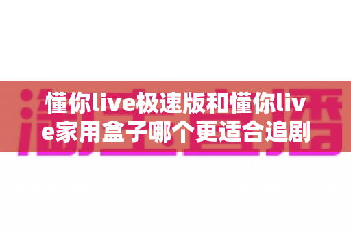 懂你live极速版和懂你live家用盒子哪个更适合追剧?追剧族必看的深度对比指南 懂你live极速版和懂你live家用盒子哪个更适合追剧?追剧族必看的深度对比指南
