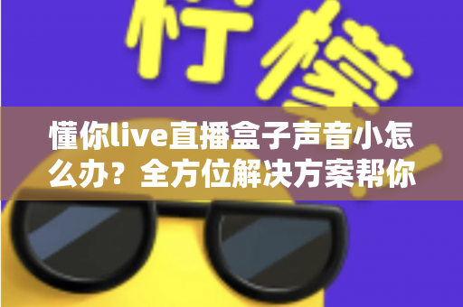 懂你live直播盒子声音小怎么办？全方位解决方案帮你找回清晰大音量