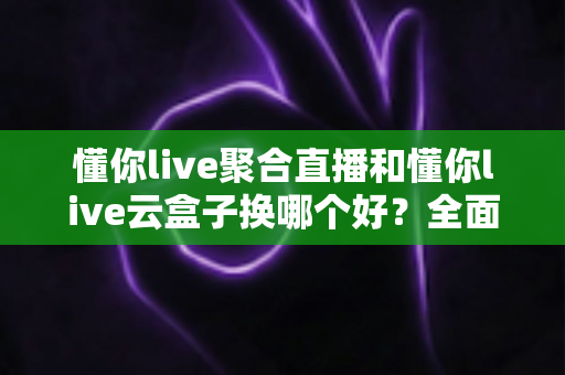 懂你live聚合直播和懂你live云盒子换哪个好?全面对比分析,帮你选出最适合的直播方案 懂你live聚合直播和懂你live云盒子换哪个好?全面对比分析,帮你选出最适合的直播方案