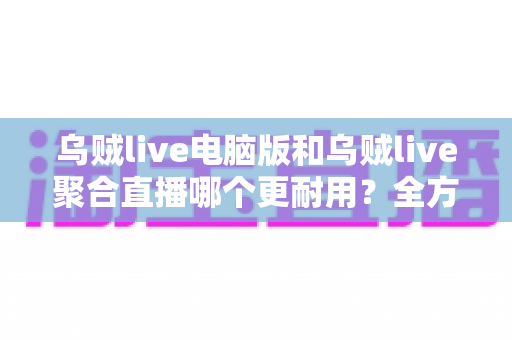 乌贼live电脑版和乌贼live聚合直播哪个更耐用?全方位深度对比解析,帮你选对长期使用方案 乌贼live电脑版和乌贼live聚合直播哪个更耐用?全方位深度对比解析,帮你选对长期使用方案