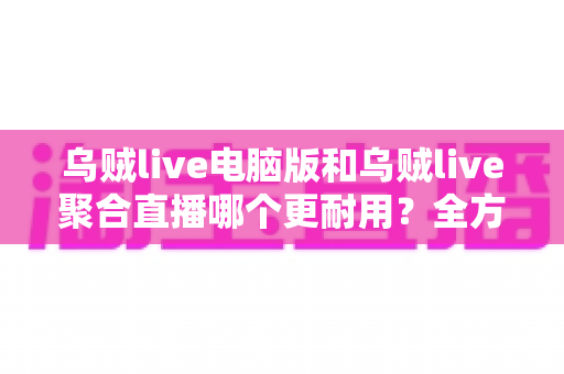 乌贼live电脑版和乌贼live聚合直播哪个更耐用?全方位深度对比解析,帮你选对长期使用方案 乌贼live电脑版和乌贼live聚合直播哪个更耐用?全方位深度对比解析,帮你选对长期使用方案