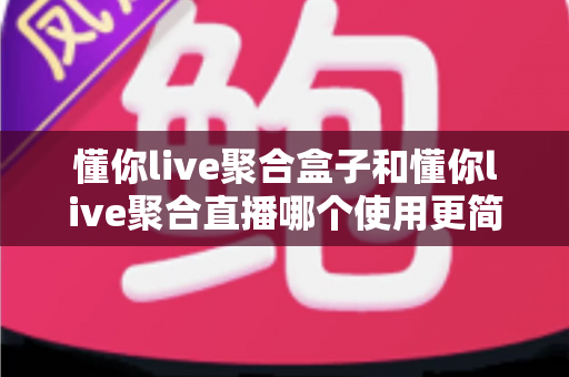 懂你live聚合盒子和懂你live聚合直播哪个使用更简单?新手友好度全面对比与选购指南 懂你live聚合盒子和懂你live聚合直播哪个使用更简单?新手友好度全面对比与选购指南