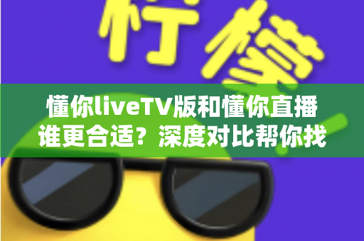 懂你liveTV版和懂你直播谁更合适?深度对比帮你找到最佳选择 懂你liveTV版和懂你直播谁更合适?深度对比帮你找到最佳选择
